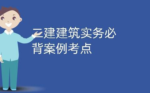 二建建筑实务知识点汇总（二建建筑实务案例必考知识点100条）