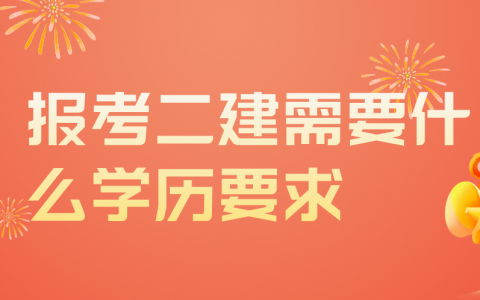 报考二建需要什么学历要求（考二建需要什么专业及条件）