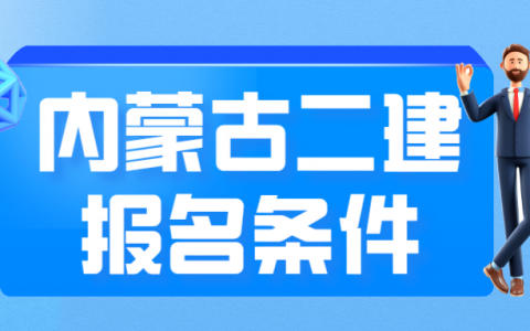 2022年内蒙古二建报考需要什么条件（内蒙古二建免考试条件）