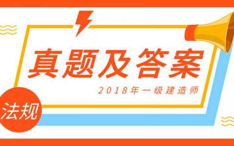 2018年一建法规真题及答案解析（一建法规试题完整版下载）