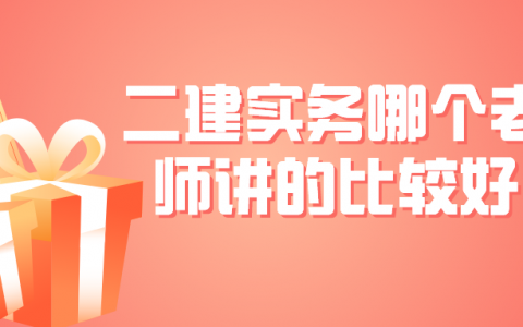 二建实务哪个老师讲的比较好（二建各科老师推荐）