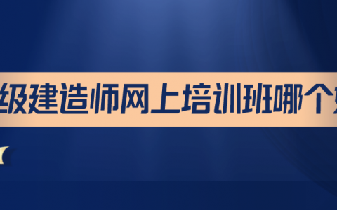 二级建造师网上培训班哪个好（考二建哪个网校比较靠谱）
