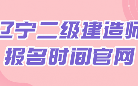 辽宁二级建造师报名时间官网（辽宁考二级建造师需要什么条件）