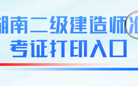 2021年湖南二级建造师准考证打印入口（怎么打印二级建造师准考证）