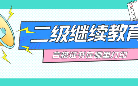 二级继续教育合格证书在哪里打印（继续教育的要求是什么？）