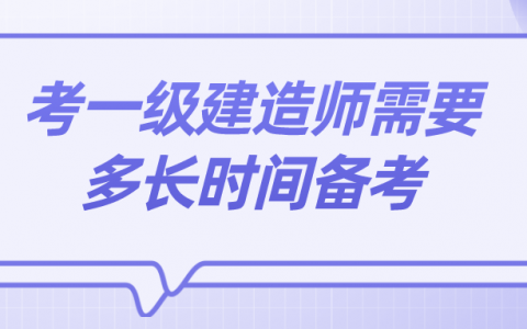 考一级建造师需要多长时间备考（现在就应该着手准备了）