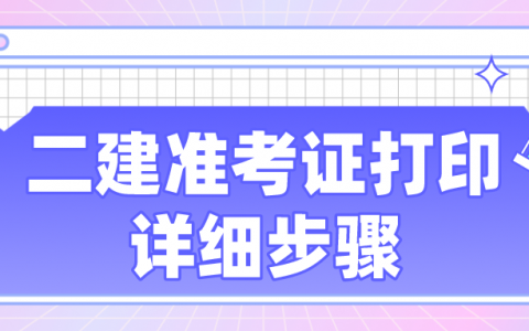 打印二级建造师准考证详细步骤（2021二建准考证打印时间及入口）