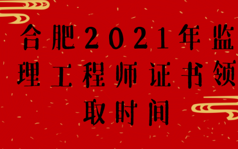 合肥2021年监理工程师证书领取时间（第46批）