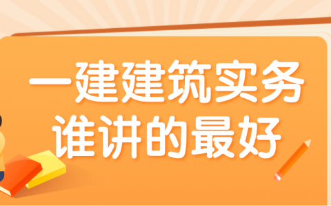 一建建筑实务谁讲的最好（一建建筑实务公认最好的老师）
