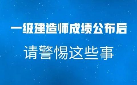 一级建造师成绩出来后需要做些什么（以下6件事值得你去注意）