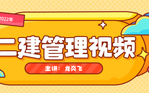 2022年龙炎飞二建管理视频（龙炎飞二建管理课件讲义）