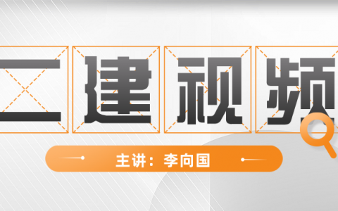 2022年李向国二建课件视频（二建自学视频讲义教程）
