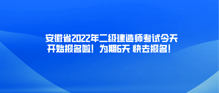 安徽省2022年二级建造师考试今天开始报名啦！为期6天 快去报名