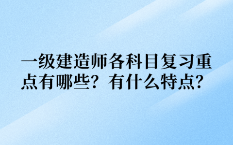 一级建造师各科目复习重点有哪些？有什么特点？