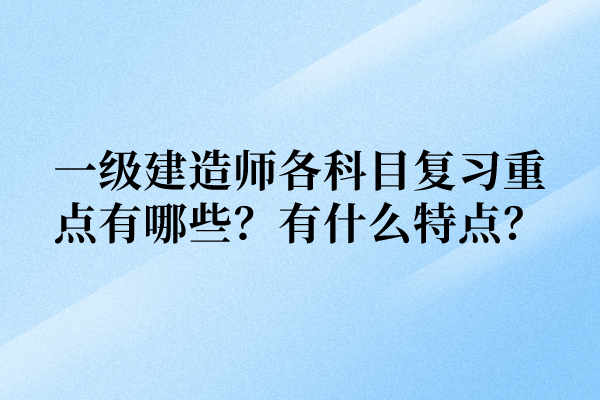 一级建造师各科目复习重点有哪些？有什么特点？