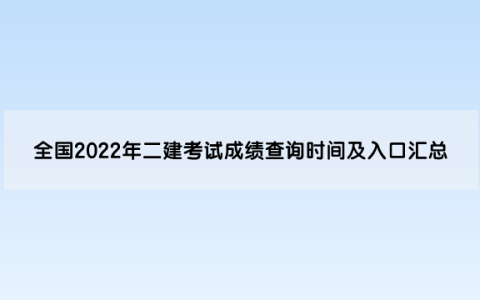 全国2022年二级建造师考试成绩查询时间及入口汇总