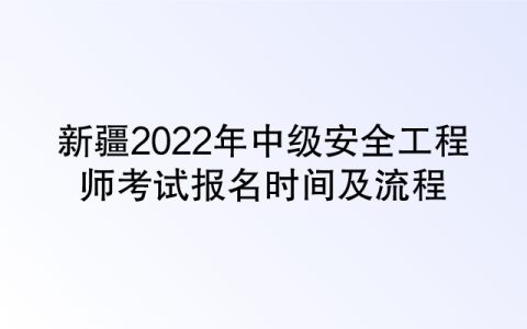 新疆2022年中级安全工程师考试报名时间及流程