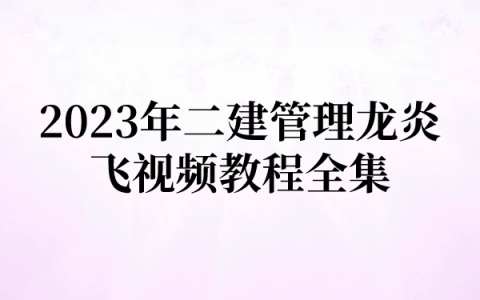 2023年二建管理龙炎飞视频教程全集（精讲视频+讲义）
