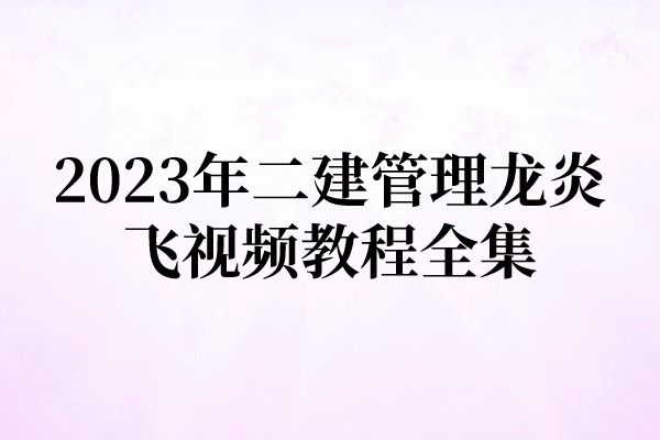 2023年二建管理龙炎飞视频教程全集（精讲视频+讲义）