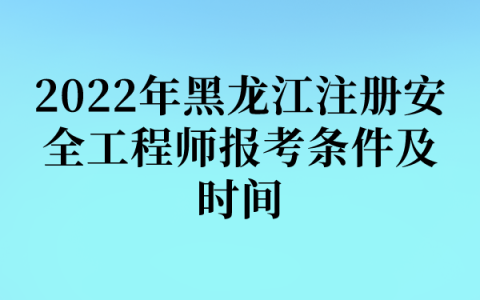2022年黑龙江注册安全工程师报考条件及时间