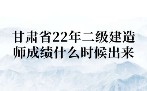 甘肃省2022年二级建造师成绩什么时候出来？查询流程是什么？