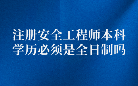注册安全工程师本科学历必须是全日制吗
