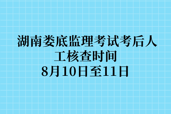 湖南娄底2022年监理工程师考试考后人工核查时间：8月10日至11日