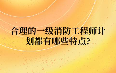 合理的一级消防工程师计划都有哪些特点?