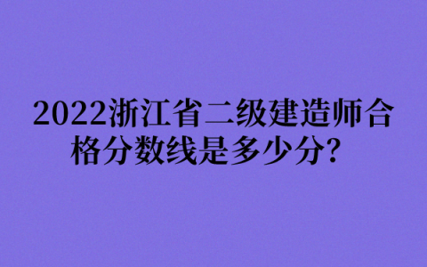 2022浙江省二级建造师合格分数线是多少分？成绩可以保留多久？