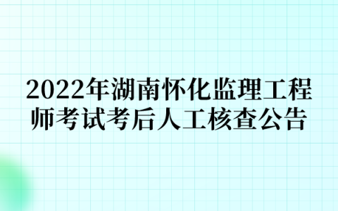 2022年湖南怀化监理工程师考试考后人工核查公告