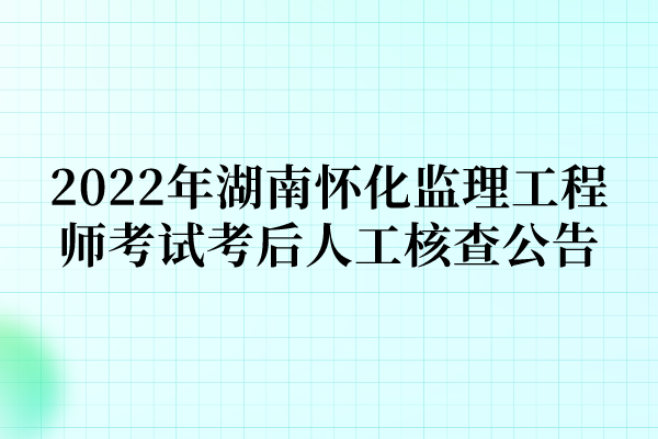 2022年湖南怀化监理工程师考试考后人工核查公告