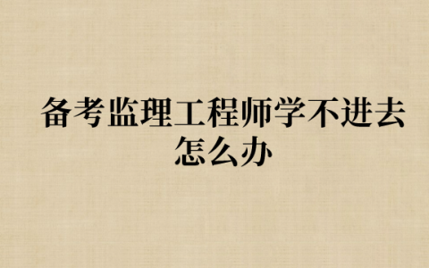 备考2023年监理工程师学不进去怎么办