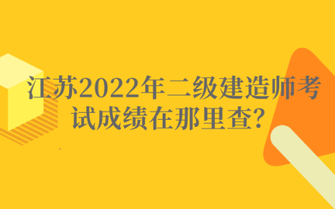 江苏2022年二级建造师考试成绩在那里查？查询时间是？