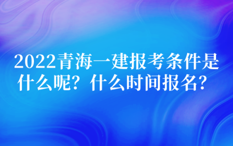 2022青海一建报考条件是什么呢？什么时间报名？