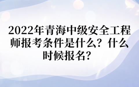 2022年青海中级安全工程师报考条件是什么？什么时候报名？