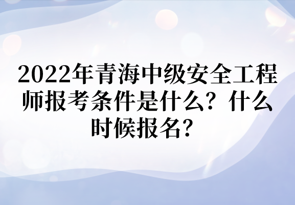 2022年青海中级安全工程师报考条件是什么？什么时候报名？