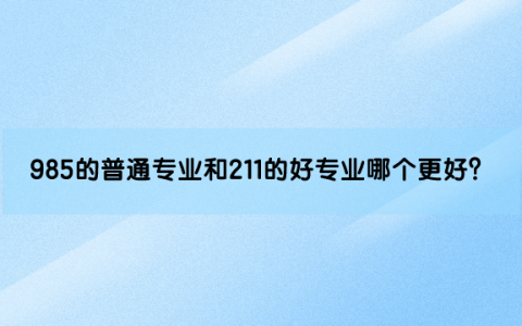 985的普通专业和211的好专业哪个更好？（选985弱势专业还是211强势专业）