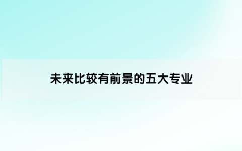 就业率高的专业有哪些（未来比较有前景的五大专业）
