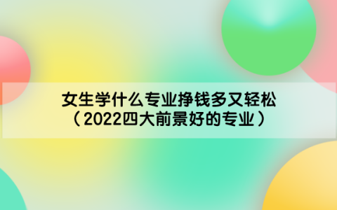 女生学什么专业挣钱多又轻松（2022四大前景好的专业）