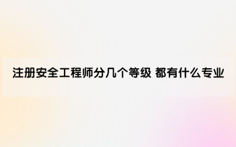 注册安全工程师分几个等级 都有什么专业