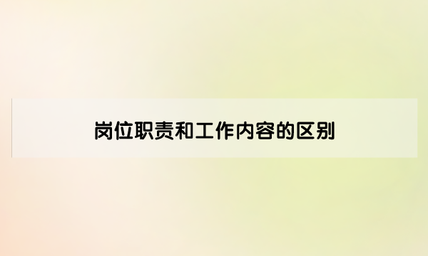 岗位职责和工作内容的区别（定义不同、制定原则不同、作用不同）