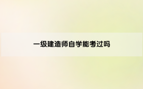 一级建造师自学能考过吗（一建怎么学才能通过）