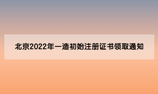 北京2022年一级造价工程师​初始注册证书领取通知（第14批）