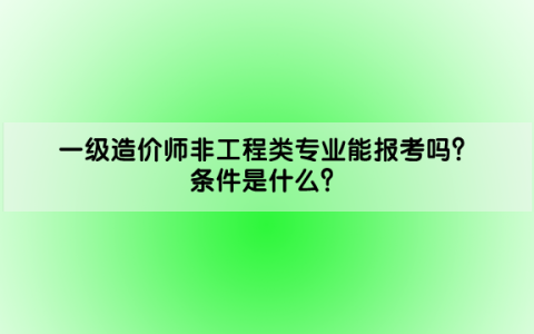 一级造价师非工程类专业能报考吗？条件是什么？