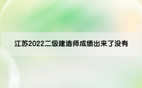江苏2022二级建造师成绩出来了没有（江苏二建考试结果公布时间）