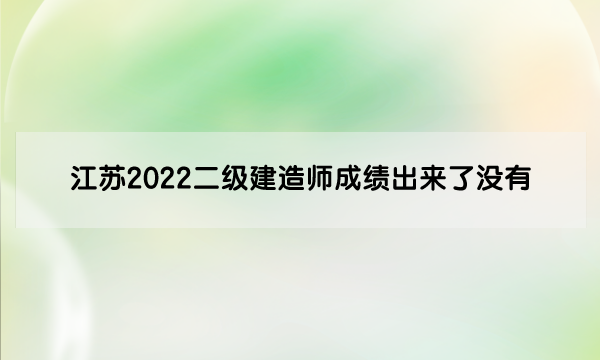 江苏2022二级建造师成绩出来了没有（江苏二建考试结果公布时间）