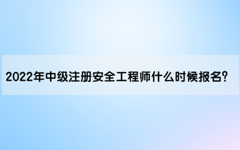 2022年中级注册安全工程师什么时候报名？报名入口网址是什么？