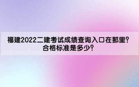福建2022二级建造师考试成绩查询入口在那里？合格标准是多少？