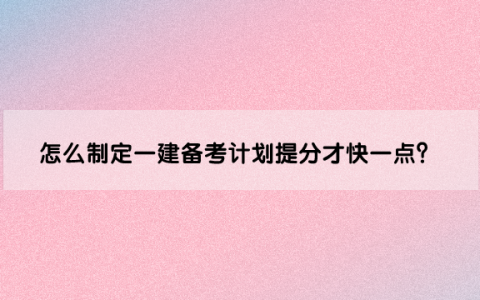怎么制定一级建造师备考计划提分才快一点？