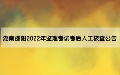 湖南邵阳2022年监理工程师考试考后人工核查公告